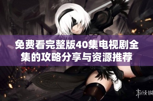 免费看完整版40集电视剧全集的攻略分享与资源推荐
