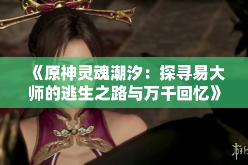 《原神灵魂潮汐：探寻易大师的逃生之路与万千回忆》