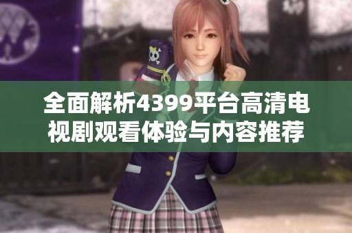 全面解析4399平台高清电视剧观看体验与内容推荐
