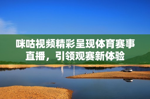 咪咕视频精彩呈现体育赛事直播，引领观赛新体验