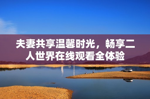 夫妻共享温馨时光，畅享二人世界在线观看全体验