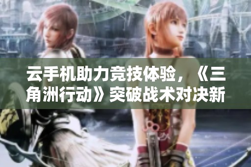 云手机助力竞技体验，《三角洲行动》突破战术对决新极限