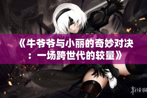 《牛爷爷与小丽的奇妙对决：一场跨世代的较量》