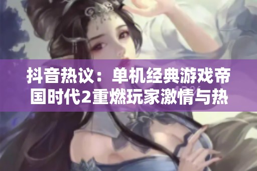 抖音热议：单机经典游戏帝国时代2重燃玩家激情与热情