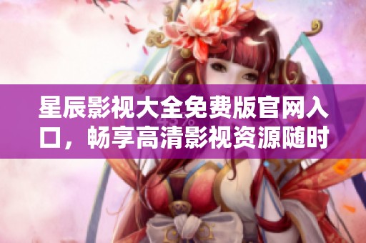 星辰影视大全免费版官网入口，畅享高清影视资源随时观看