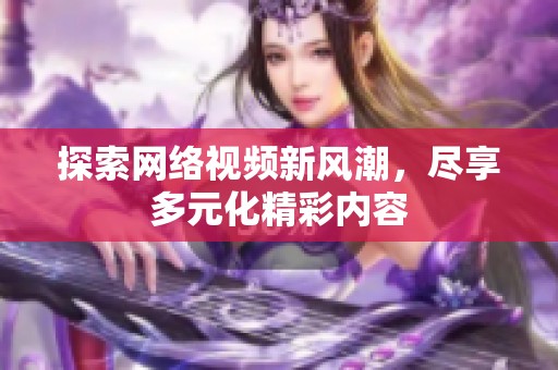 探索网络视频新风潮，尽享多元化精彩内容