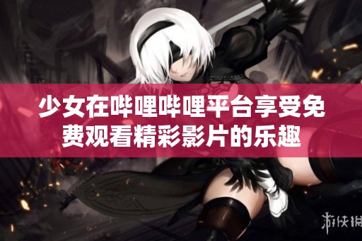 少女在哔哩哔哩平台享受免费观看精彩影片的乐趣