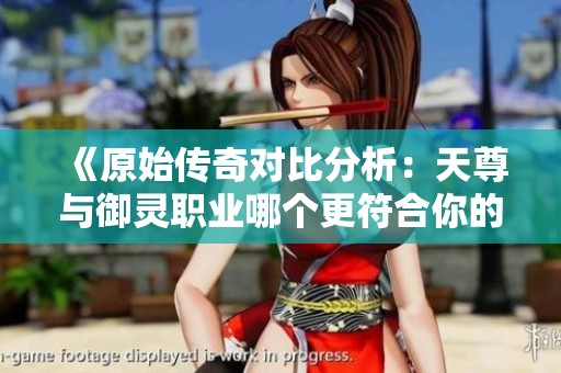 《原始传奇对比分析：天尊与御灵职业哪个更符合你的游戏风格？》