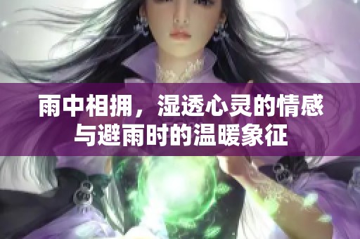 雨中相拥，湿透心灵的情感与避雨时的温暖象征