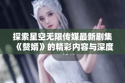 探索星空无限传媒最新剧集《赘婿》的精彩内容与深度解析