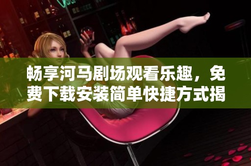 畅享河马剧场观看乐趣，免费下载安装简单快捷方式揭秘