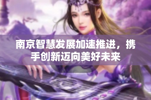 南京智慧发展加速推进，携手创新迈向美好未来