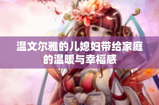 温文尔雅的儿媳妇带给家庭的温暖与幸福感