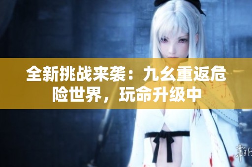 全新挑战来袭：九幺重返危险世界，玩命升级中