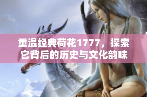 重温经典荷花1777，探索它背后的历史与文化韵味