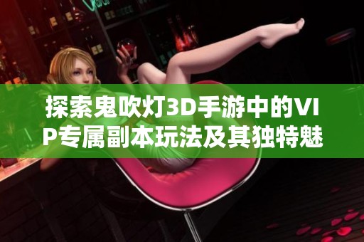 探索鬼吹灯3D手游中的VIP专属副本玩法及其独特魅力解析