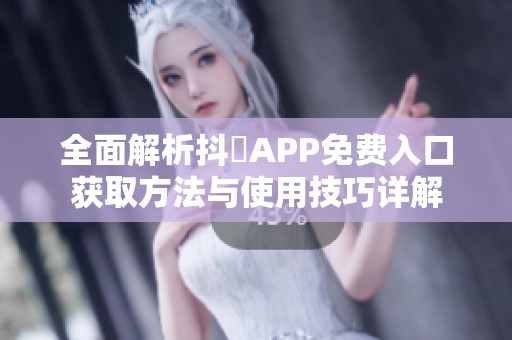 全面解析抖抈APP免费入口获取方法与使用技巧详解