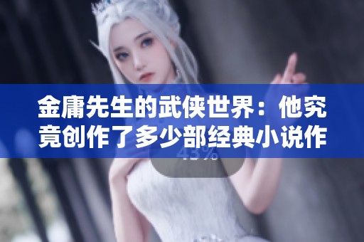 金庸先生的武侠世界：他究竟创作了多少部经典小说作品