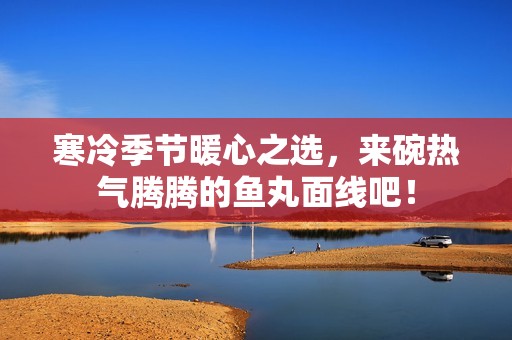 寒冷季节暖心之选，来碗热气腾腾的鱼丸面线吧！