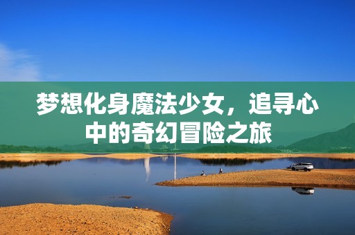 梦想化身魔法少女，追寻心中的奇幻冒险之旅