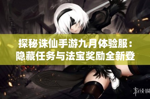 探秘诛仙手游九月体验服：隐藏任务与法宝奖励全新登场