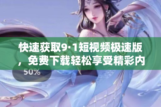 快速获取9·1短视频极速版，免费下载轻松享受精彩内容