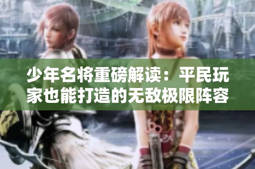 少年名将重磅解读：平民玩家也能打造的无敌极限阵容