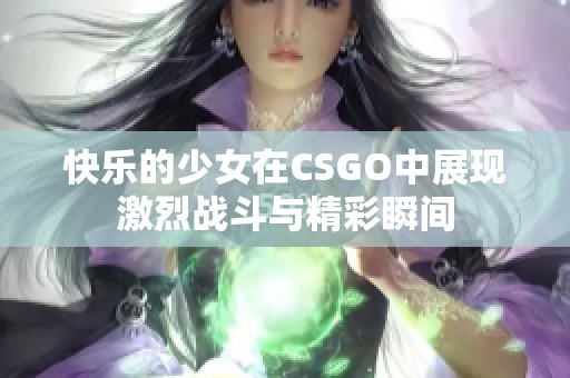快乐的少女在CSGO中展现激烈战斗与精彩瞬间