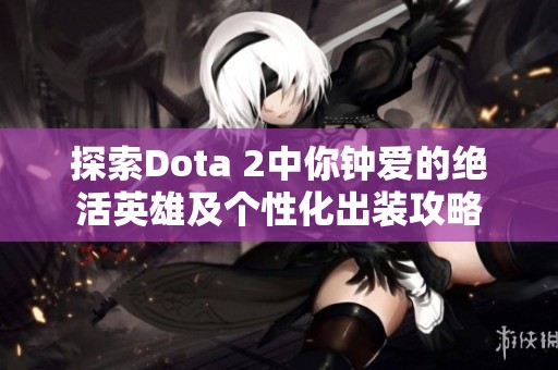 探索Dota 2中你钟爱的绝活英雄及个性化出装攻略
