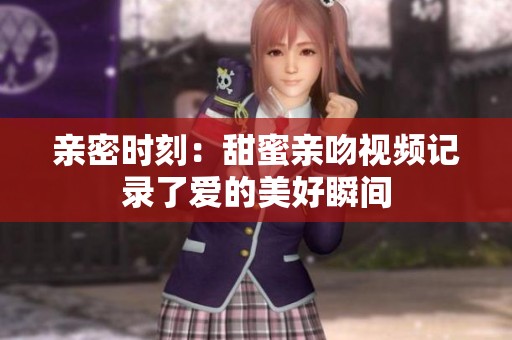 亲密时刻：甜蜜亲吻视频记录了爱的美好瞬间
