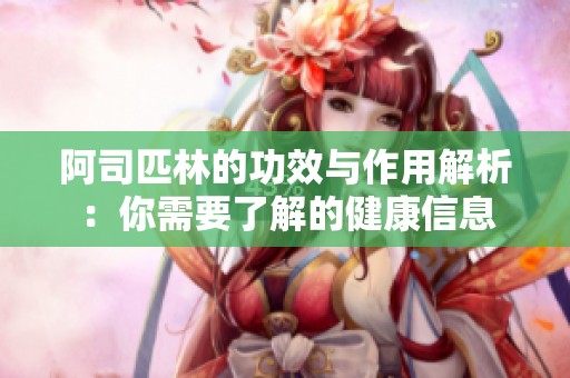阿司匹林的功效与作用解析：你需要了解的健康信息