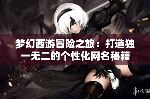 梦幻西游冒险之旅：打造独一无二的个性化网名秘籍