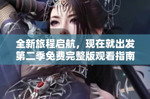 全新旅程启航，现在就出发第二季免费完整版观看指南