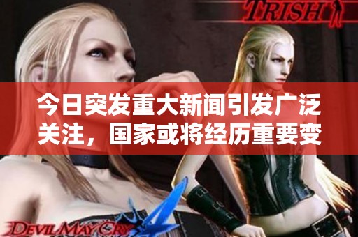 今日突发重大新闻引发广泛关注，国家或将经历重要变局