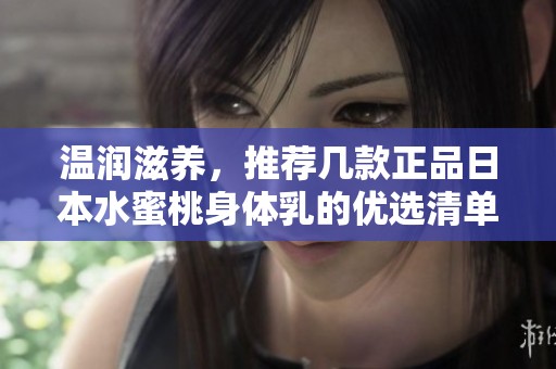 温润滋养，推荐几款正品日本水蜜桃身体乳的优选清单