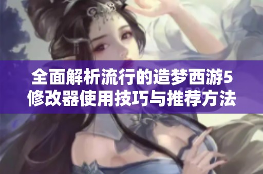全面解析流行的造梦西游5修改器使用技巧与推荐方法