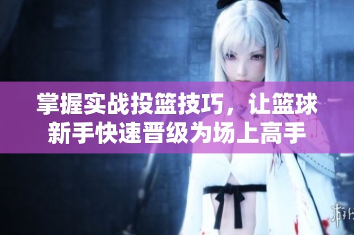 掌握实战投篮技巧，让篮球新手快速晋级为场上高手