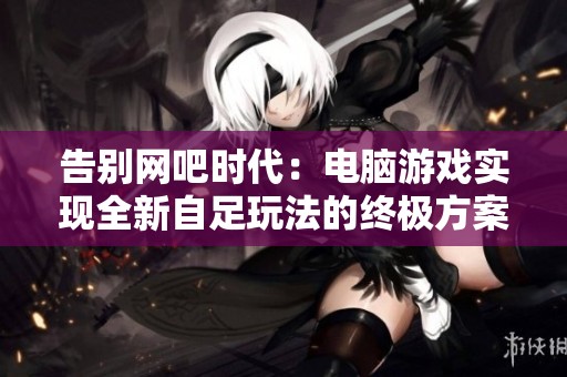 告别网吧时代：电脑游戏实现全新自足玩法的终极方案