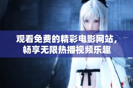 观看免费的精彩电影网站，畅享无限热播视频乐趣
