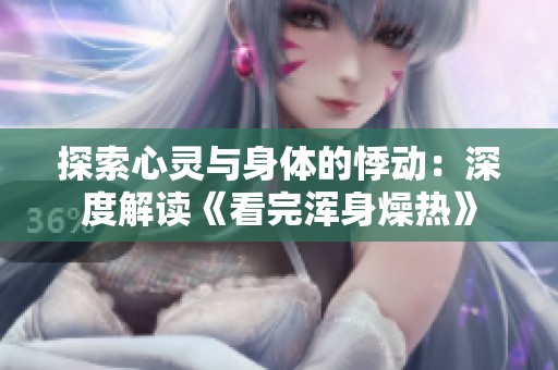 探索心灵与身体的悸动：深度解读《看完浑身燥热》