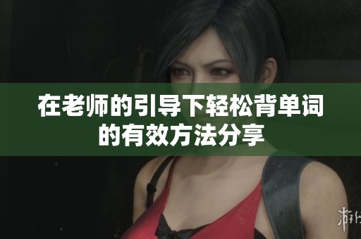 在老师的引导下轻松背单词的有效方法分享