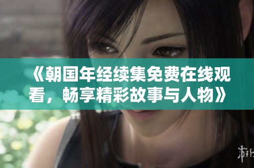 《朝国年经续集免费在线观看，畅享精彩故事与人物》