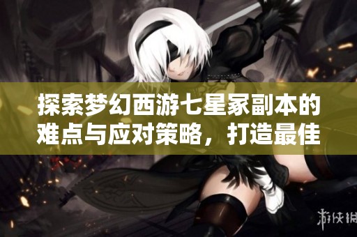 探索梦幻西游七星冢副本的难点与应对策略，打造最佳挑战方案