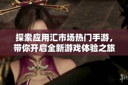 探索应用汇市场热门手游，带你开启全新游戏体验之旅！