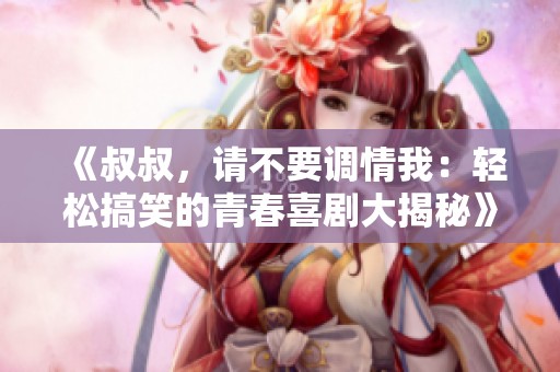《叔叔，请不要调情我：轻松搞笑的青春喜剧大揭秘》