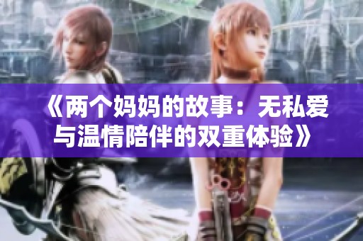 《两个妈妈的故事：无私爱与温情陪伴的双重体验》