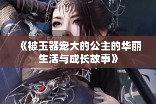 《被玉器宠大的公主的华丽生活与成长故事》