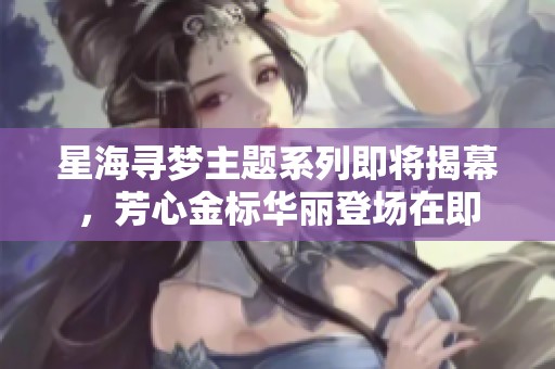 星海寻梦主题系列即将揭幕，芳心金标华丽登场在即
