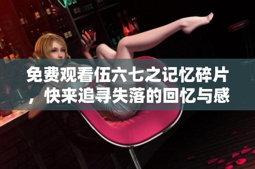 免费观看伍六七之记忆碎片，快来追寻失落的回忆与感动