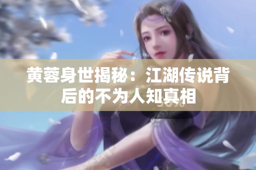 黄蓉身世揭秘：江湖传说背后的不为人知真相